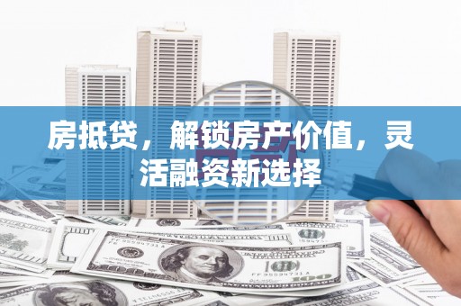 红星房抵贷，解锁房产价值，灵活融资新选择