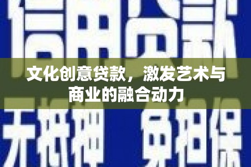 红星文化创意贷款，激发艺术与商业的融合动力