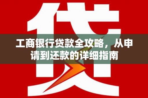 红星工商银行贷款全攻略，从申请到还款的详细指南