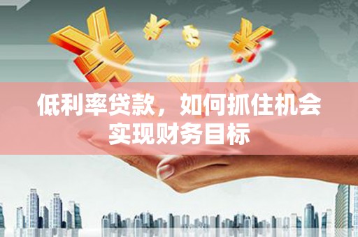 红星低利率贷款，如何抓住机会实现财务目标