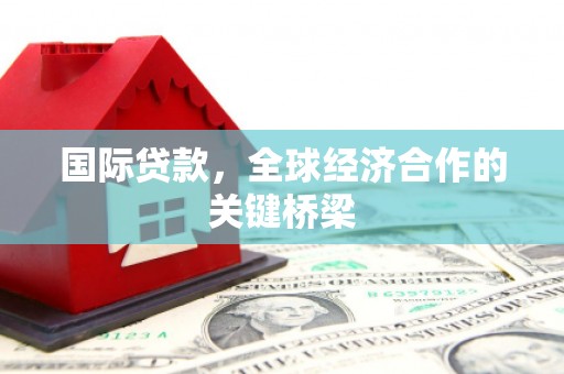 红星国际贷款，全球经济合作的关键桥梁