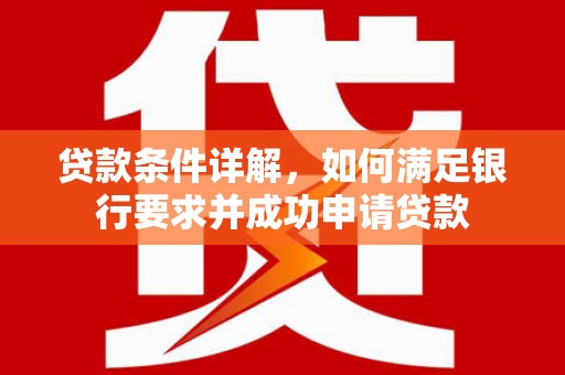 红星贷款条件详解，如何满足银行要求并成功申请贷款