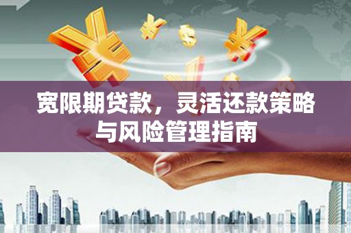 红星宽限期贷款，灵活还款策略与风险管理指南