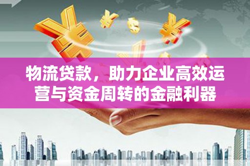 红星物流贷款，助力企业高效运营与资金周转的金融利器