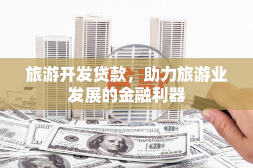 红星旅游开发贷款，助力旅游业发展的金融利器
