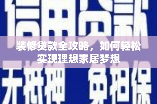 红星装修贷款全攻略，如何轻松实现理想家居梦想