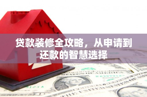 红星贷款装修全攻略，从申请到还款的智慧选择