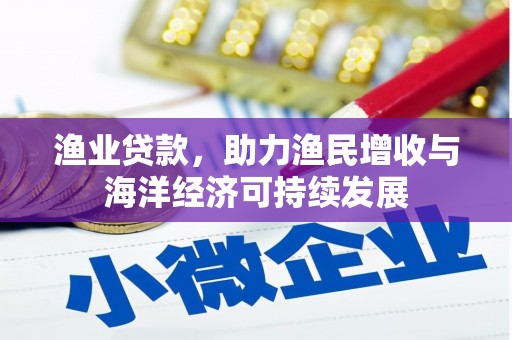 红星渔业贷款，助力渔民增收与海洋经济可持续发展