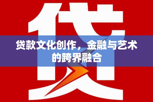 红星贷款文化创作，金融与艺术的跨界融合