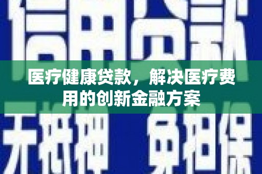 红星医疗健康贷款，解决医疗费用的创新金融方案