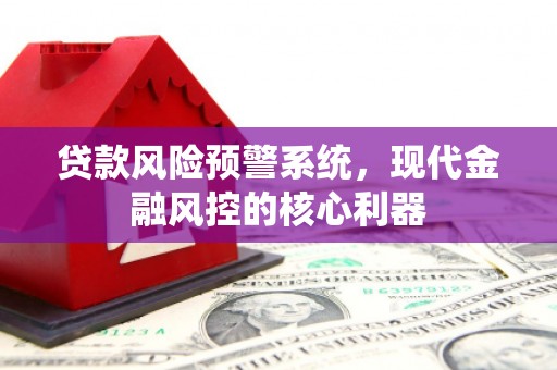 红星贷款风险预警系统，现代金融风控的核心利器