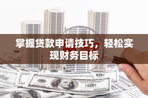 红星掌握贷款申请技巧，轻松实现财务目标