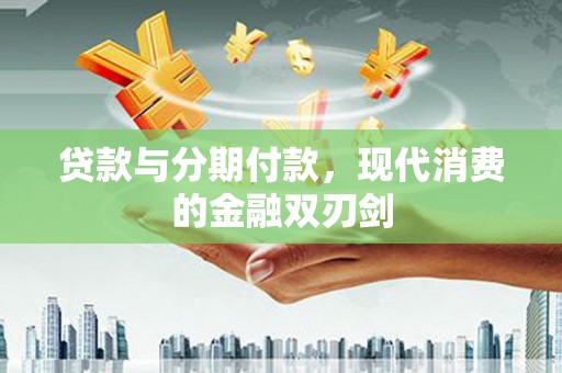 红星贷款与分期付款，现代消费的金融双刃剑