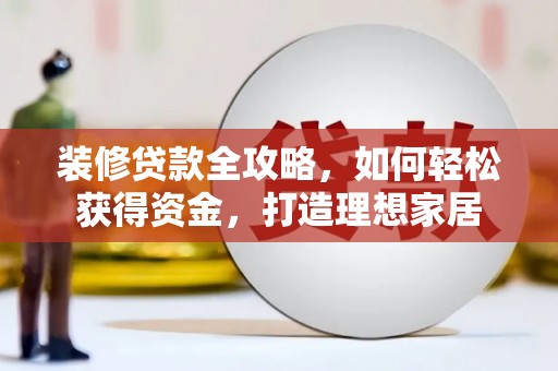 红星装修贷款全攻略，如何轻松获得资金，打造理想家居