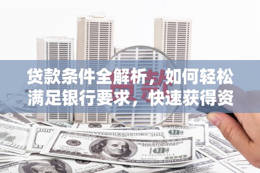 红星贷款条件全解析，如何轻松满足银行要求，快速获得资金支持