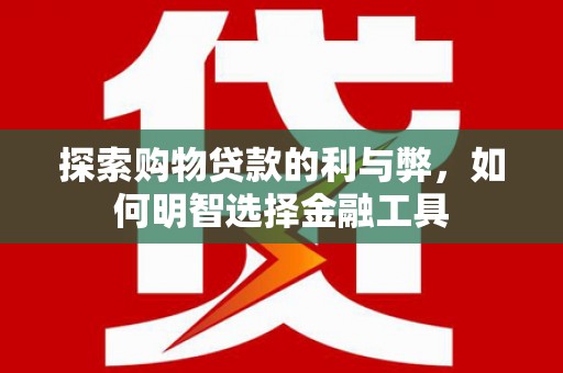 红星探索购物贷款的利与弊，如何明智选择金融工具