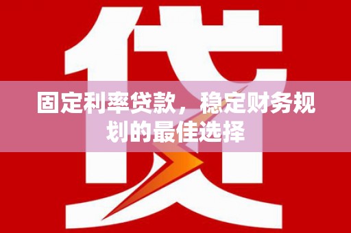 红星固定利率贷款，稳定财务规划的最佳选择