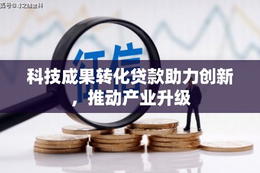 红星科技成果转化贷款助力创新，推动产业升级