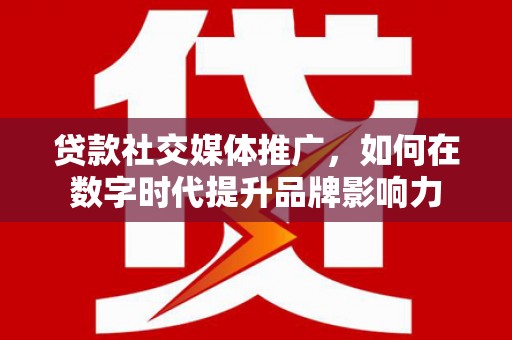 红星贷款社交媒体推广，如何在数字时代提升品牌影响力