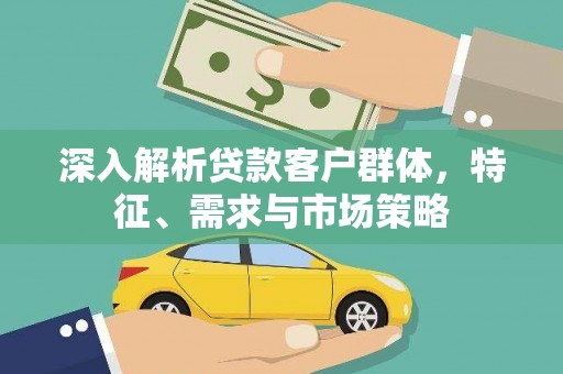 红星深入解析贷款客户群体，特征、需求与市场策略