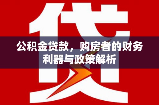 红星公积金贷款，购房者的财务利器与政策解析
