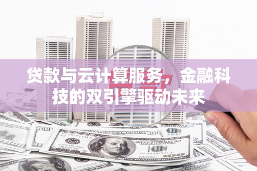 红星贷款与云计算服务，金融科技的双引擎驱动未来