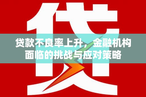 红星贷款不良率上升，金融机构面临的挑战与应对策略