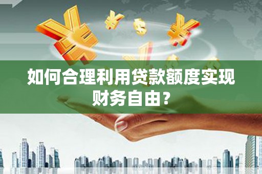 红星如何合理利用贷款额度实现财务自由？