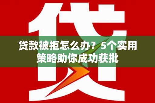 红星贷款被拒怎么办？5个实用策略助你成功获批