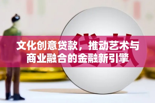 红星文化创意贷款，推动艺术与商业融合的金融新引擎