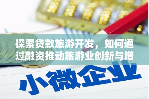 红星探索贷款旅游开发，如何通过融资推动旅游业创新与增长