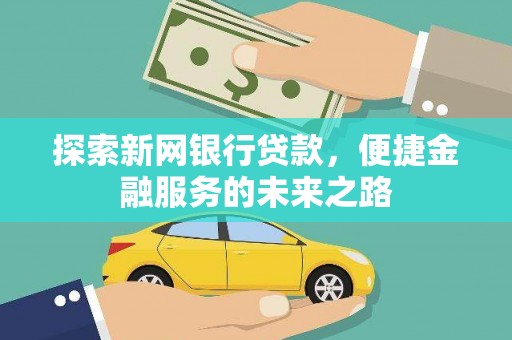 红星探索新网银行贷款，便捷金融服务的未来之路
