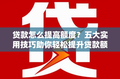 红星贷款怎么提高额度？五大实用技巧助你轻松提升贷款额度