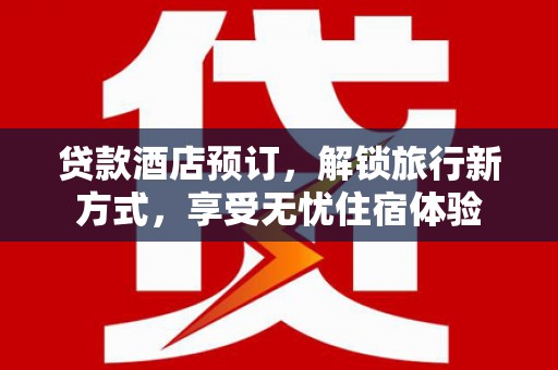 红星贷款酒店预订，解锁旅行新方式，享受无忧住宿体验