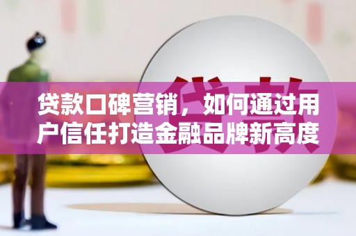 红星贷款口碑营销，如何通过用户信任打造金融品牌新高度