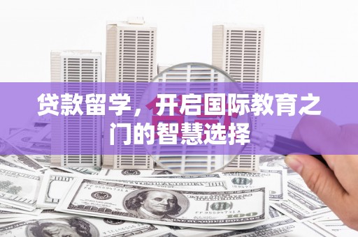 红星贷款留学，开启国际教育之门的智慧选择
