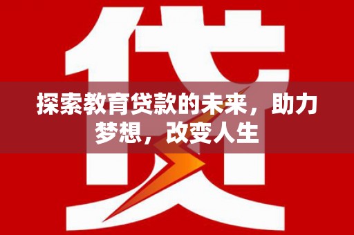 红星探索教育贷款的未来，助力梦想，改变人生