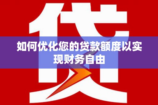 红星如何优化您的贷款额度以实现财务自由