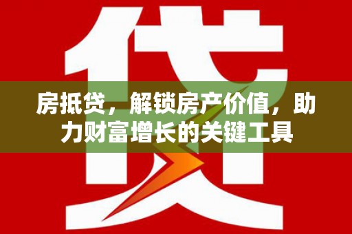 红星房抵贷，解锁房产价值，助力财富增长的关键工具