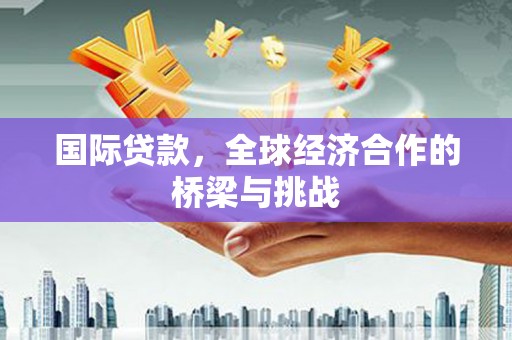 红星国际贷款，全球经济合作的桥梁与挑战