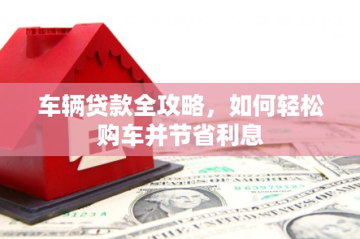 红星车辆贷款全攻略，如何轻松购车并节省利息