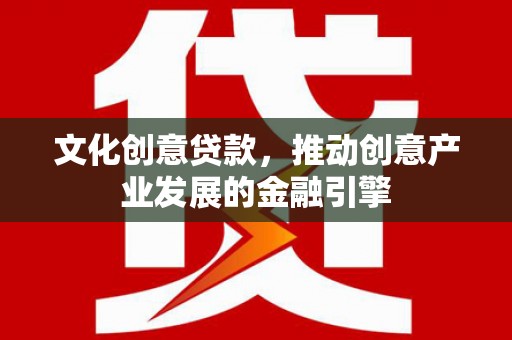 红星文化创意贷款，推动创意产业发展的金融引擎