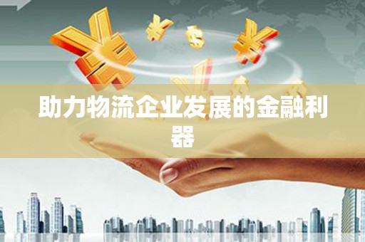 红星助力物流企业发展的金融利器