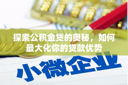 红星探索公积金贷的奥秘，如何最大化你的贷款优势