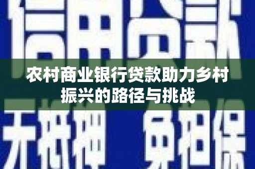 红星农村商业银行贷款助力乡村振兴的路径与挑战