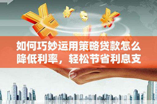 红星如何巧妙运用策略贷款怎么降低利率，轻松节省利息支出
