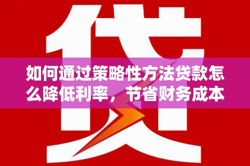 红星如何通过策略性方法贷款怎么降低利率，节省财务成本