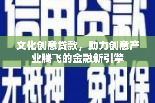 红星文化创意贷款，助力创意产业腾飞的金融新引擎
