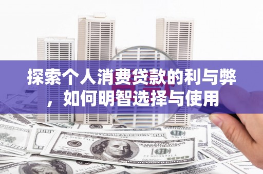 红星探索个人消费贷款的利与弊，如何明智选择与使用