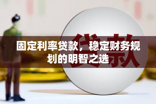 红星固定利率贷款，稳定财务规划的明智之选